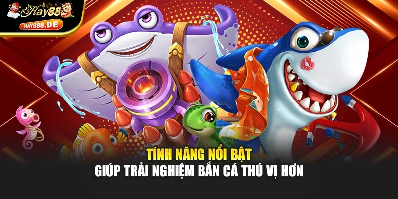 Tính năng nổi bật giúp trải nghiệm bắn cá thú vị hơn